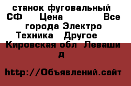 станок фуговальный  СФ-4 › Цена ­ 35 000 - Все города Электро-Техника » Другое   . Кировская обл.,Леваши д.